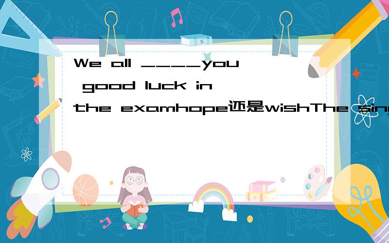 We all ____you good luck in the examhope还是wishThe singer and the dancer____to the meeting.A.is coming B.comes C.has come D.have comeI was disappointed with the film,I had expected ____to bemuch betterA.that B.this C.one D.it（翻译一下这句