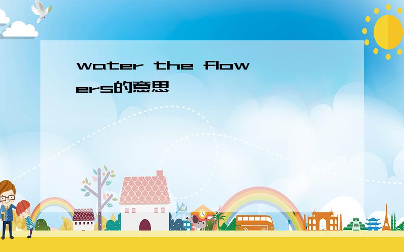 water the flowers的意思