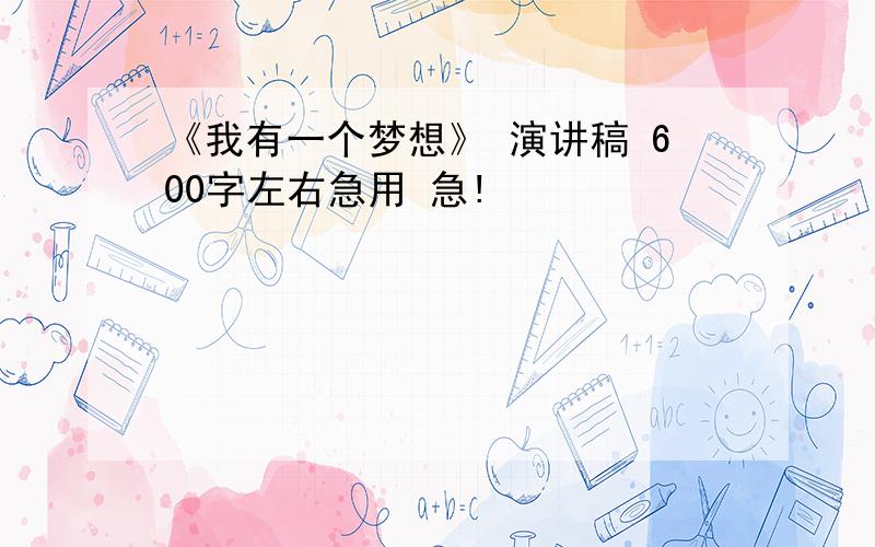 《我有一个梦想》 演讲稿 600字左右急用 急!