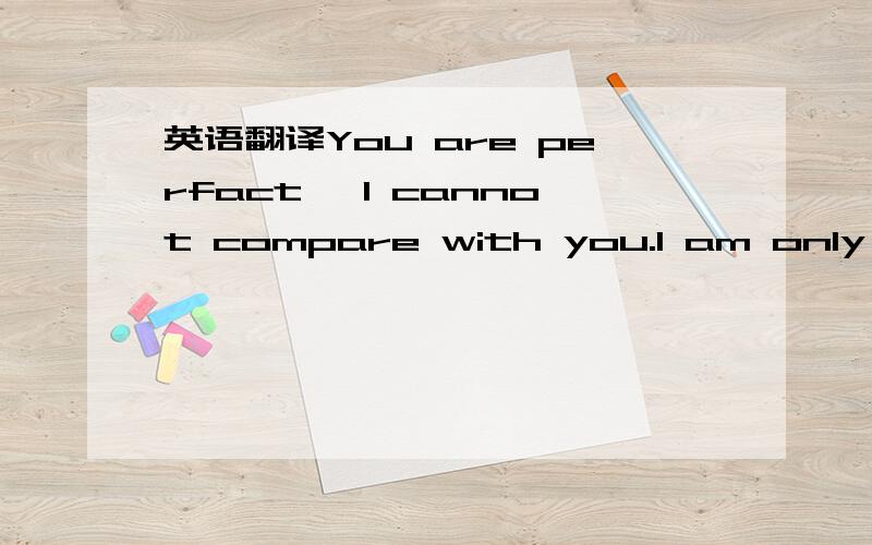 英语翻译You are perfact ,I cannot compare with you.I am only a bad person You are perfect,Me and you can not be compared.I am just a bad guy...这两句话哪句是对的如果 都是对的 那哪句更好 说明下原因