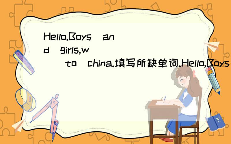 Hello,Boys  and  girls,w_____  to  china.填写所缺单词.Hello,Boys  and  girls,w_____    to  china.What`s  your  p_____  number?65886620W_____  is  that  girl  rad?What  does  she  look  l_____How  do  you  s_____  it?Who  is  your  f_____  film