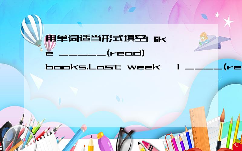 用单词适当形式填空I like _____(read) books.Last week ,I ____(read) a book about geography.Now I_____(read) a about history.