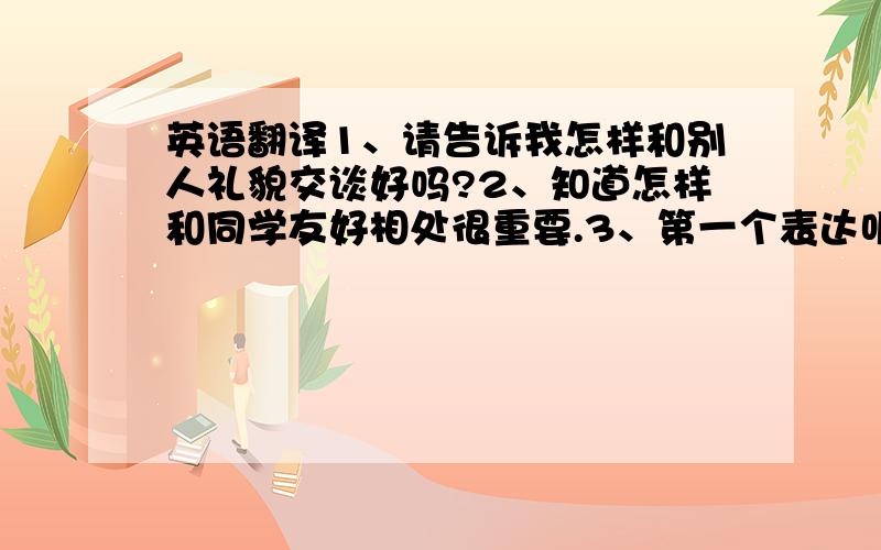 英语翻译1、请告诉我怎样和别人礼貌交谈好吗?2、知道怎样和同学友好相处很重要.3、第一个表达听起来要比第二个有礼貌得多.急用!