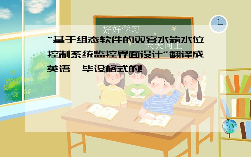 “基于组态软件的双容水箱水位控制系统监控界面设计”翻译成英语,毕设格式的!