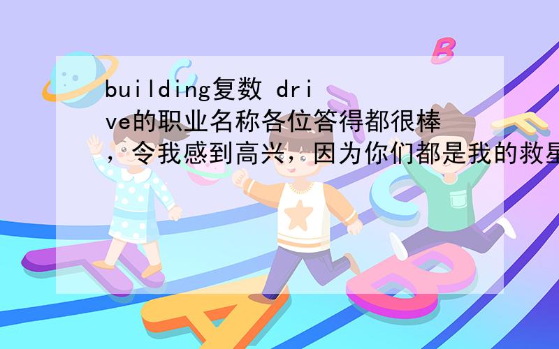 building复数 drive的职业名称各位答得都很棒，令我感到高兴，因为你们都是我的救星，但都太太太太出色了，所以选择投票。