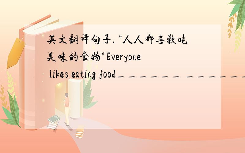 英文翻译句子.“人人都喜欢吃美味的食物”Everyone likes eating food______ ______ ______ ______.