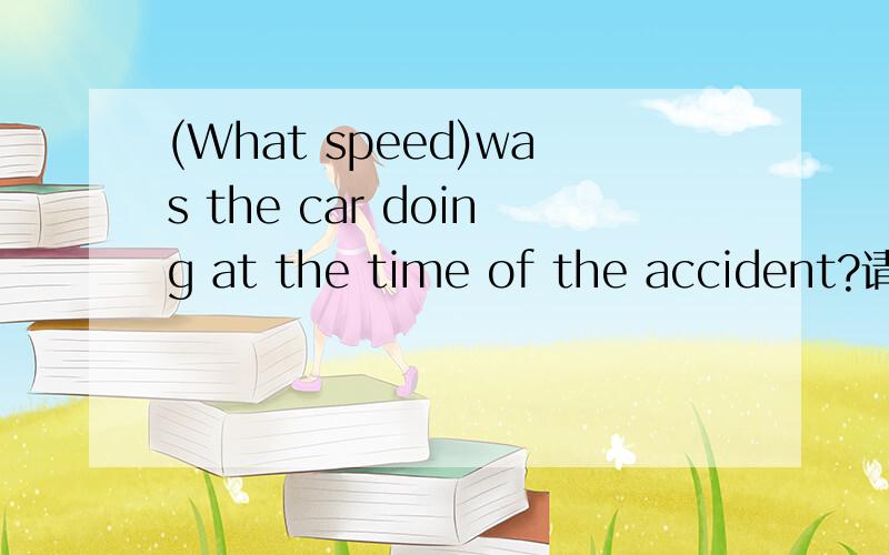 (What speed)was the car doing at the time of the accident?请问这里的What speed怎么理解呢?这种用法有例句吗？