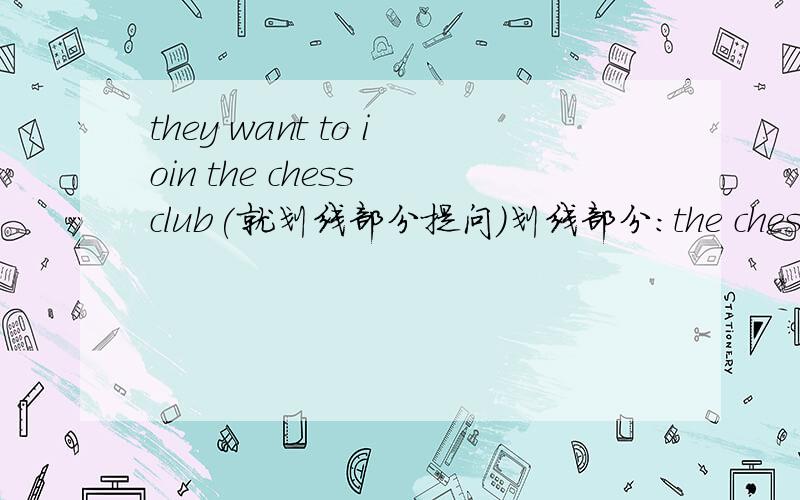 they want to ioin the chess club(就划线部分提问）划线部分：the chess club