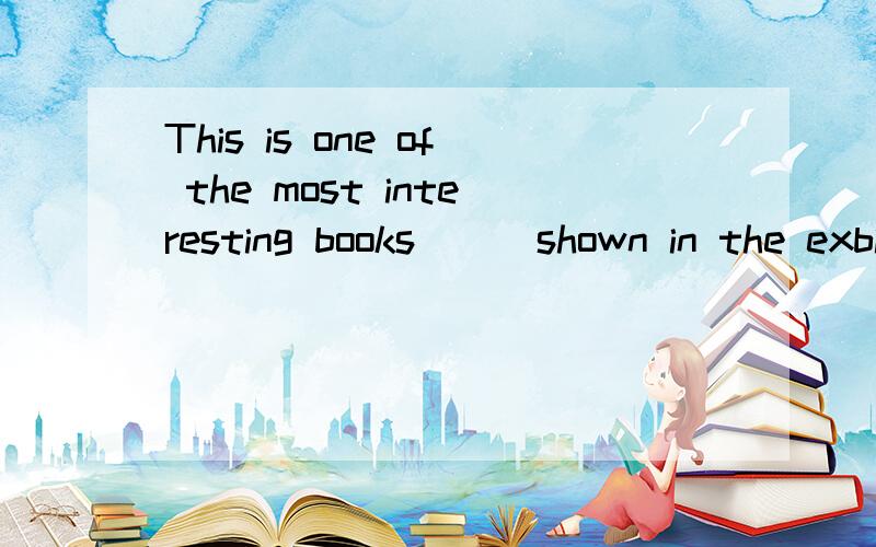 This is one of the most interesting books___shown in the exbiibitionA.was b.that is C.were D.that are讲讲原因