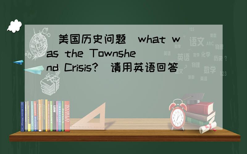 [美国历史问题]what was the Townshend Crisis?（请用英语回答）