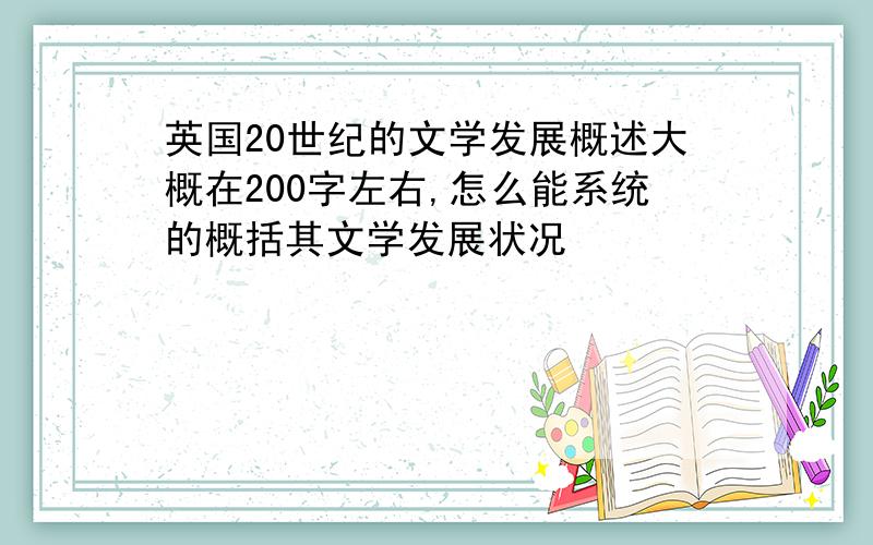 英国20世纪的文学发展概述大概在200字左右,怎么能系统的概括其文学发展状况