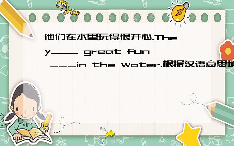 他们在水里玩得很开心.They___ great fun ___in the water.根据汉语意思填空.