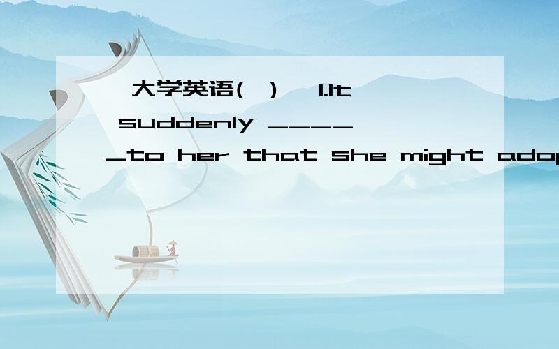 《大学英语(一)》 1.It suddenly _____to her that she might adopt a homeless child.A.happenedB.occuredC.took placeD.appeared2.Many source of information can _____ our chances of getting in touch with the current event in the world.A.expendB.imag