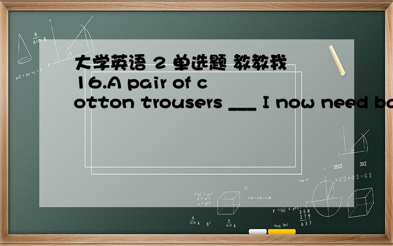 大学英语 2 单选题 教教我16.A pair of cotton trousers ___ I now need badly.A.is whatB.are whatC.is whichD.are which满分：4 分17.the news item about the fire is followed by a detailed report made ___.A.on the spotB.on the siteC.on the loc