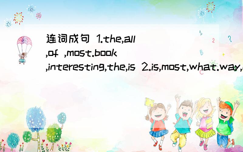 连词成句 1.the,all,of ,most.book,interesting,the,is 2.is,most,what.way,expensive,travel,to,the