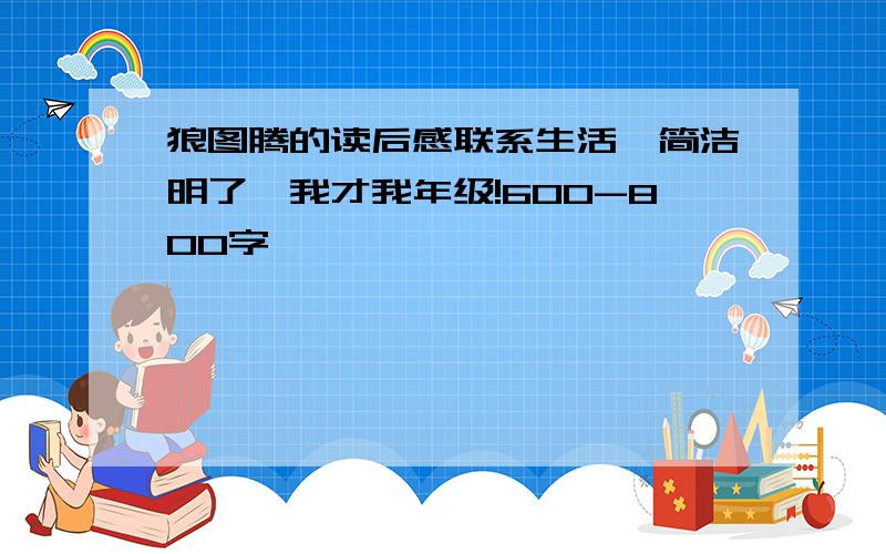 狼图腾的读后感联系生活,简洁明了,我才我年级!600-800字