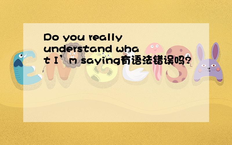 Do you really understand what I’m saying有语法错误吗?