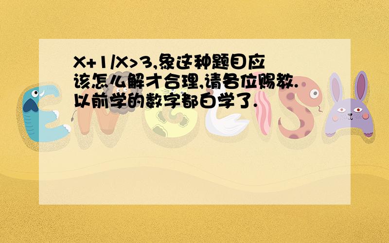 X+1/X>3,象这种题目应该怎么解才合理,请各位赐教.以前学的数字都白学了.