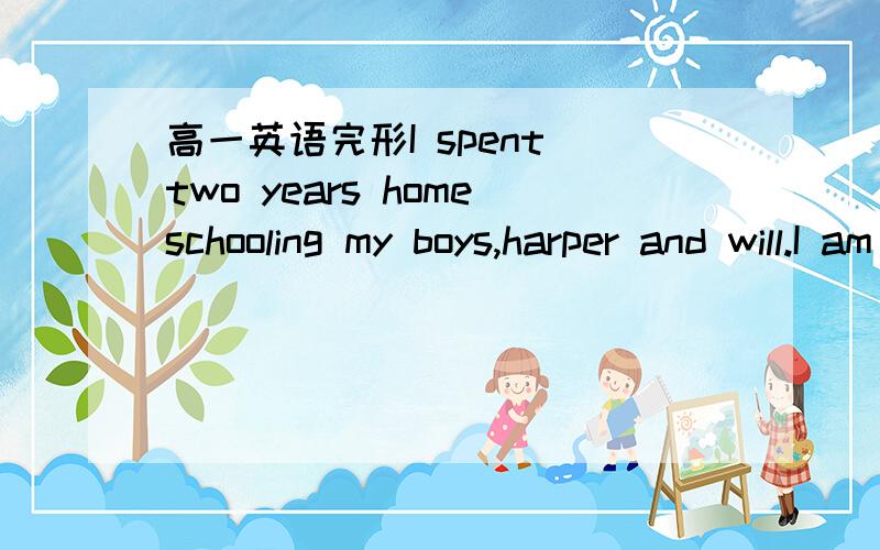 高一英语完形I spent two years homeschooling my boys,harper and will.I am a trained waldorf __1__ .Before teaching my boys at home ,I had been teaching at waldorf for many yearsI spent years __2__ education in college and had many years of teach