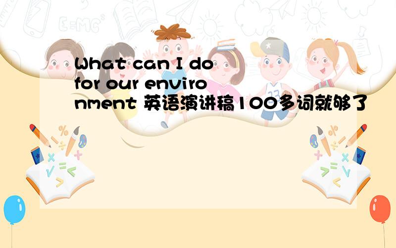 What can I do for our environment 英语演讲稿100多词就够了