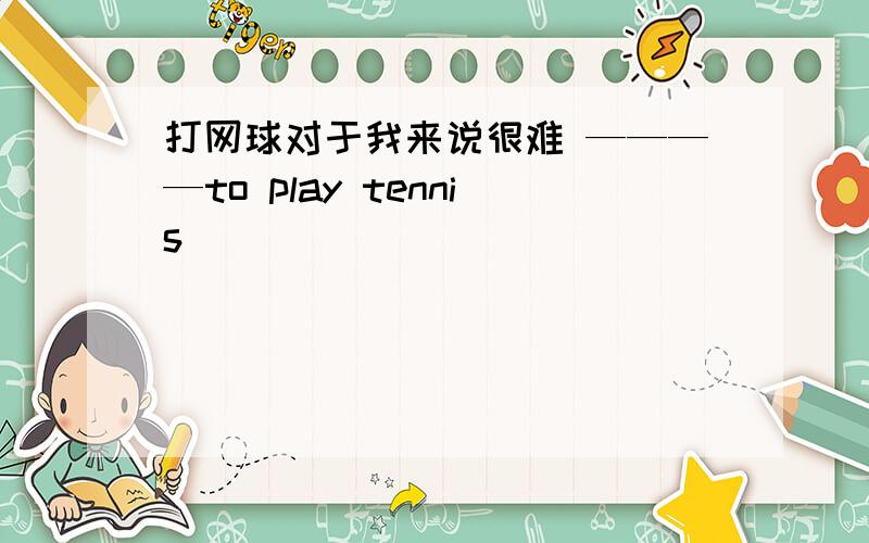 打网球对于我来说很难 ————to play tennis