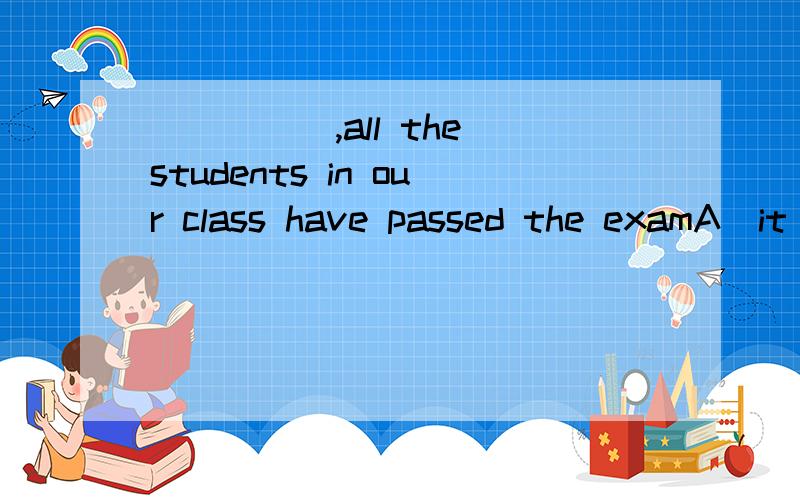 _____,all the students in our class have passed the examA)it is expected all B)we all expect C)it is expected that D)as is expected 请说明选择的理由,请问在这里是作什么状语啊,AS为什么不能解释为因为,作原因状语呢2）h