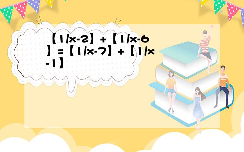 【1/x-2】+【1/x-6】=【1/x-7】+【1/x-1】