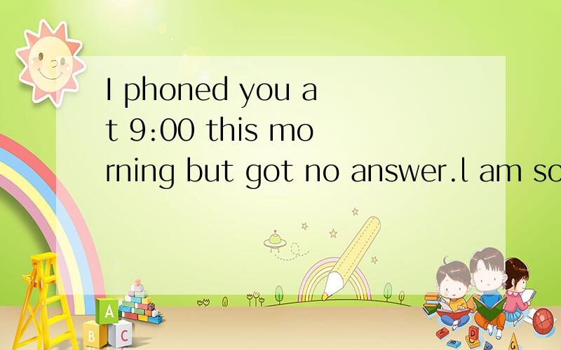 I phoned you at 9:00 this morning but got no answer.l am sorry .l _____ the bell.l____in the garden .A haven't heard,must have been.B didn't have heard,must beC didn't hear,must have been D didn't hear,must be 选哪个?为什么?