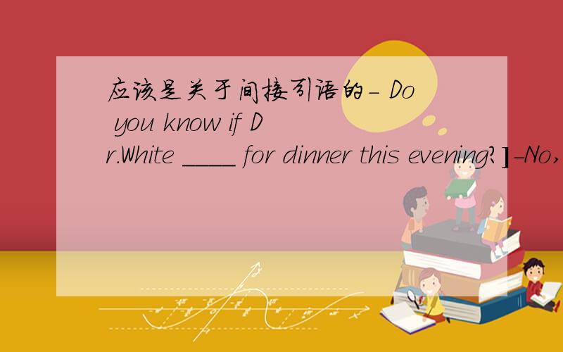 应该是关于间接引语的- Do you know if Dr.White ____ for dinner this evening?]-No,but I think he will come back if he ___freeA.will come,is B.will come,will be C.comes,is D.comes,will be选哪个啊?讲讲为什么