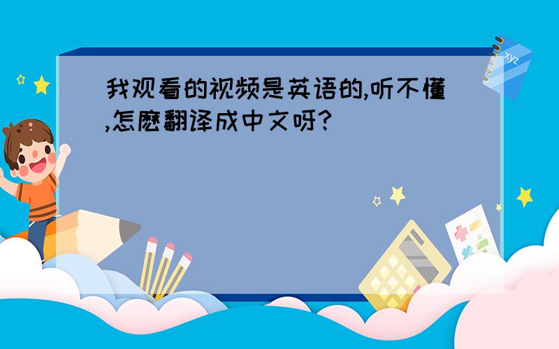 我观看的视频是英语的,听不懂,怎麽翻译成中文呀?