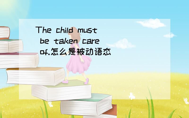 The child must be taken care of.怎么是被动语态