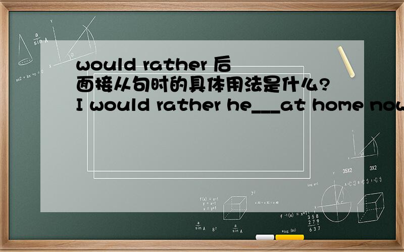 would rather 后面接从句时的具体用法是什么?I would rather he___at home now.A.were B.is C.has been D.waswould rather后面接从句时,只要是过去时态都表示与实际情况相反,那为什么答案选A呢?