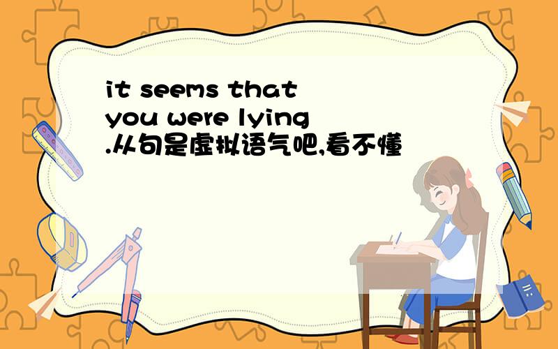 it seems that you were lying.从句是虚拟语气吧,看不懂