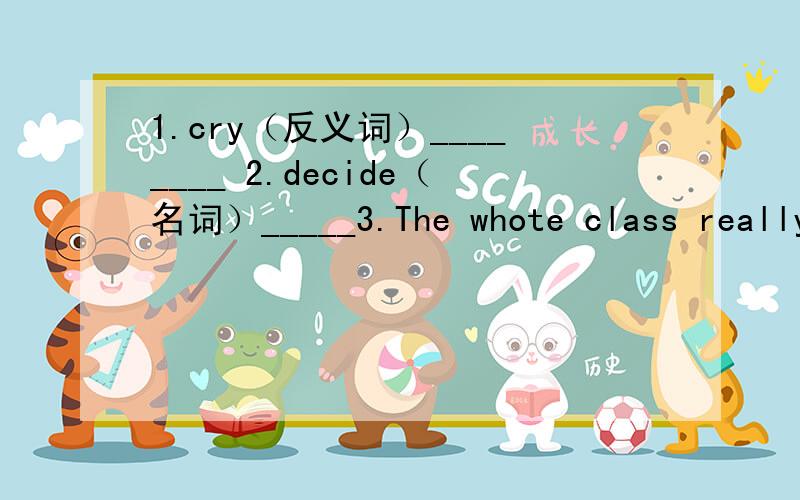 1.cry（反义词）________ 2.decide（名词）_____3.The whote class really like the exhibits in the m________