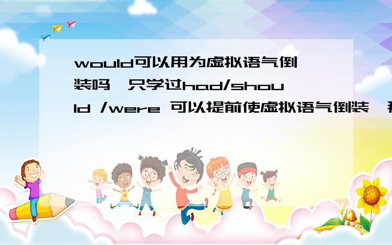 would可以用为虚拟语气倒装吗,只学过had/should /were 可以提前使虚拟语气倒装,那么would可以提前么? Should you prepare to go there ，I should go with you  = If you should prepare to go there ,I should go with you .would