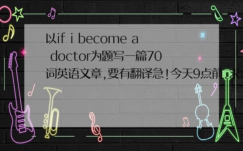 以if i become a doctor为题写一篇70词英语文章,要有翻译急!今天9点前.求求你们了