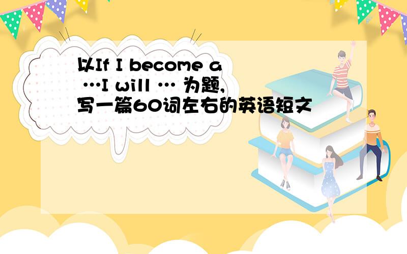 以If I become a …I will … 为题,写一篇60词左右的英语短文