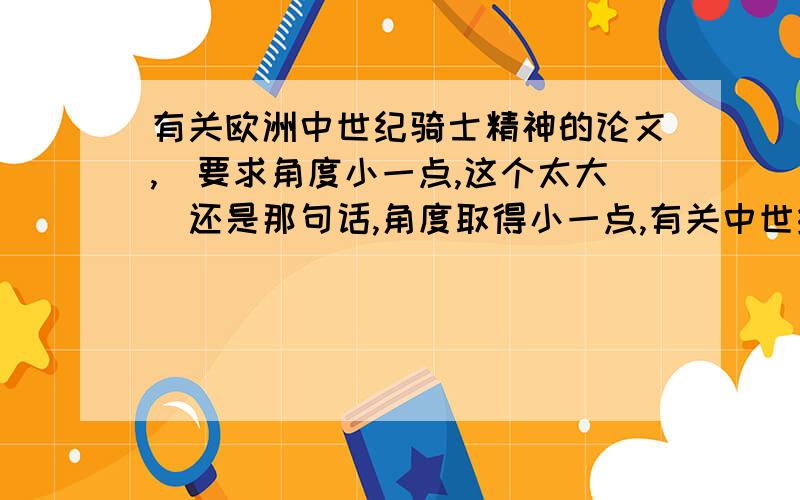 有关欧洲中世纪骑士精神的论文,（要求角度小一点,这个太大）还是那句话,角度取得小一点,有关中世纪骑士精神的,各位大侠有什么高见没有.学年论文.鬼泣.也可以给个思路的.具体的研究方