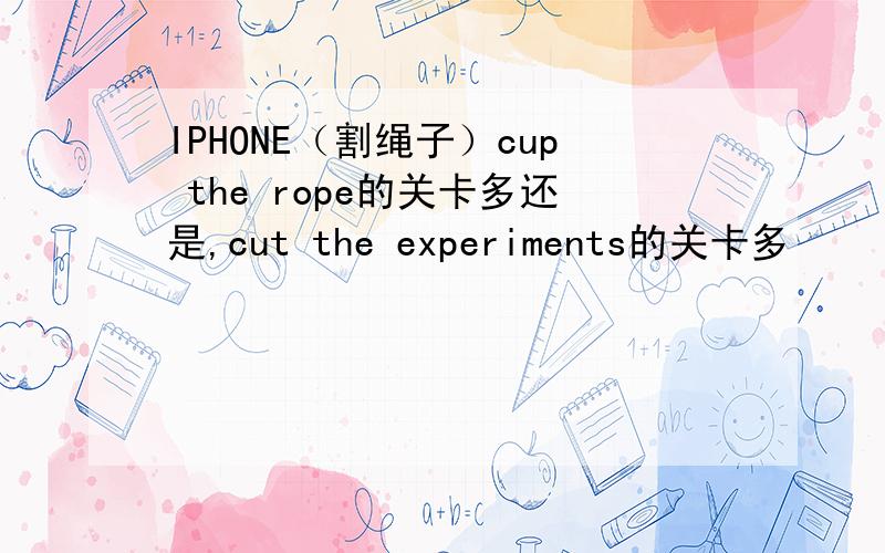 IPHONE（割绳子）cup the rope的关卡多还是,cut the experiments的关卡多