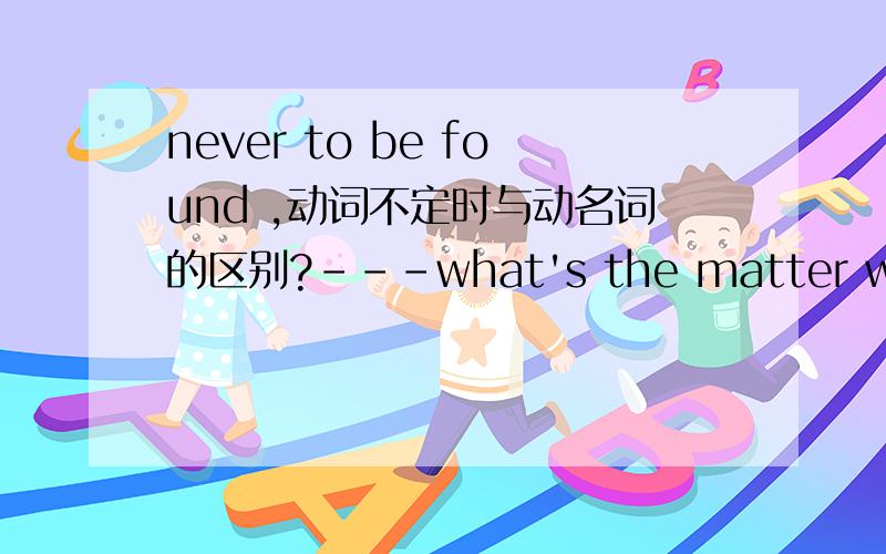 never to be found ,动词不定时与动名词的区别?---what's the matter with Tim?---Oh,Tim's cellphone was left in a taxi accidentally,never to be found again.为什么用to be found,而不用being found.动词不定时与动名词结构放句