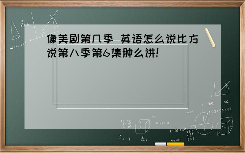 像美剧第几季 英语怎么说比方说第八季第6集肿么讲!