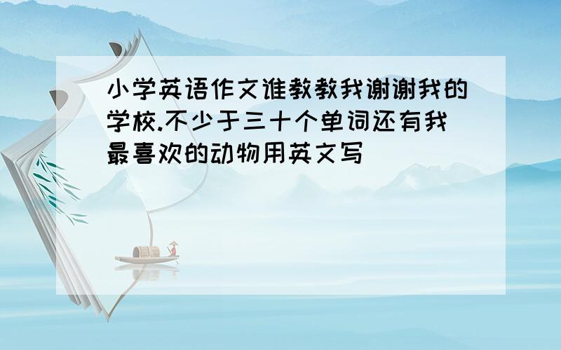 小学英语作文谁教教我谢谢我的学校.不少于三十个单词还有我最喜欢的动物用英文写