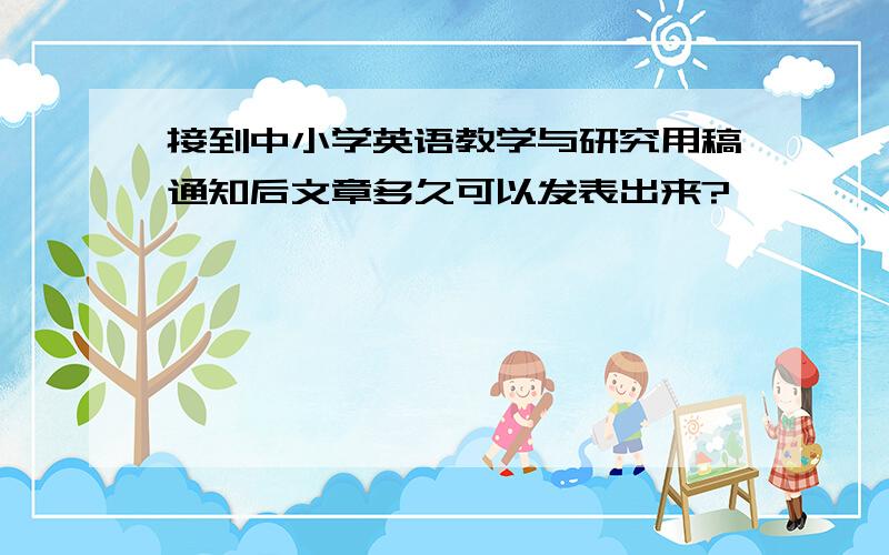 接到中小学英语教学与研究用稿通知后文章多久可以发表出来?