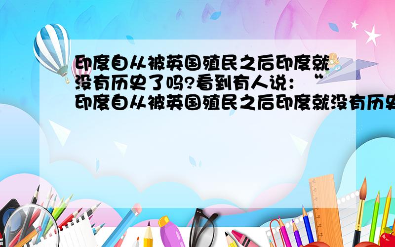 印度自从被英国殖民之后印度就没有历史了吗?看到有人说：“印度自从被英国殖民之后印度就没有历史了”此话当真?又从何说起?