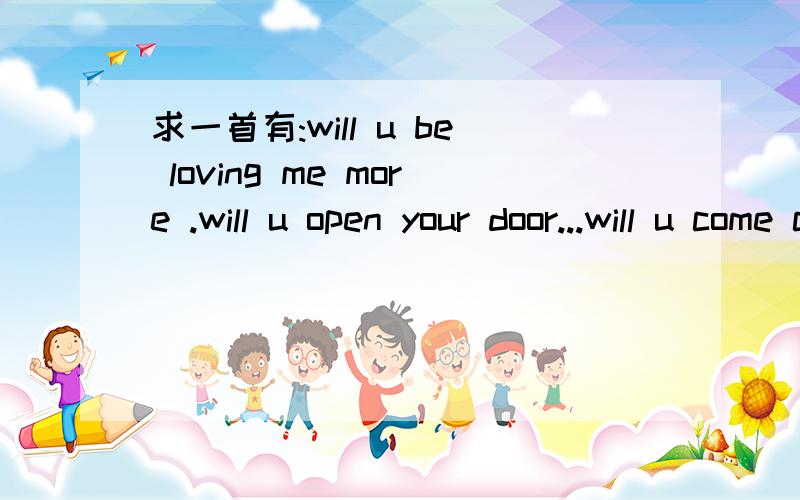 求一首有:will u be loving me more .will u open your door...will u come catch me when i fall...