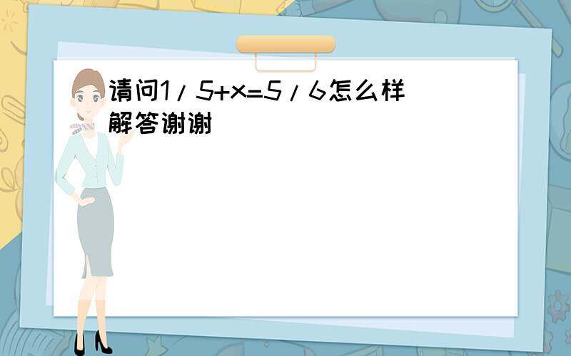 请问1/5+x=5/6怎么样解答谢谢