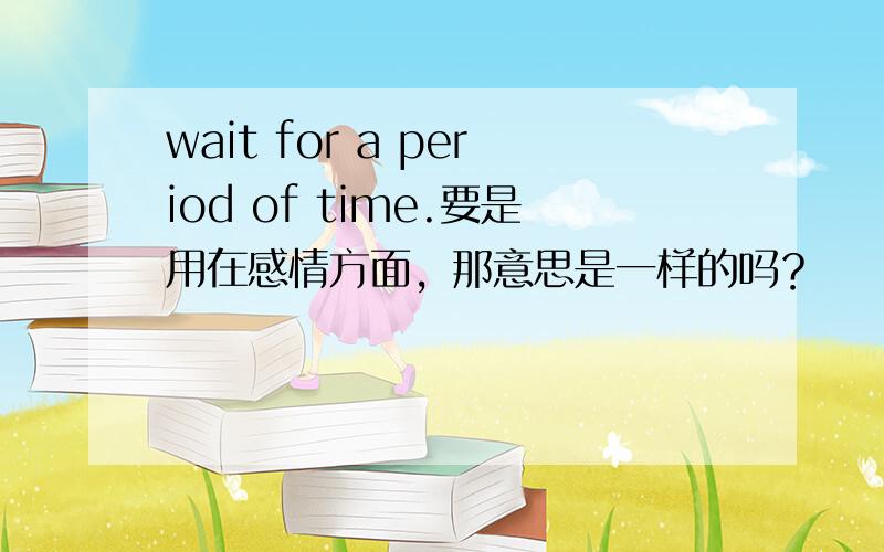 wait for a period of time.要是用在感情方面，那意思是一样的吗？