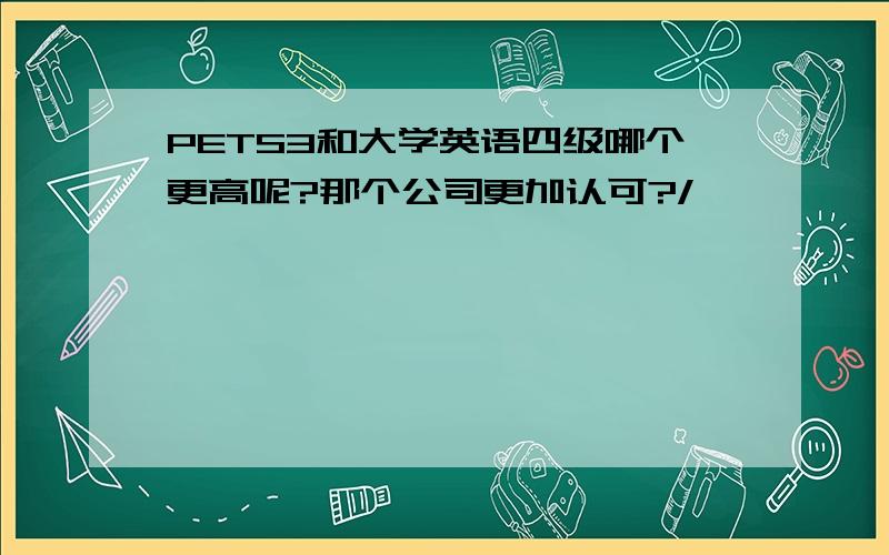 PETS3和大学英语四级哪个更高呢?那个公司更加认可?/