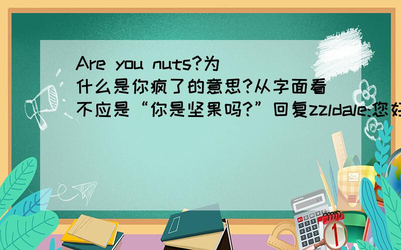 Are you nuts?为什么是你疯了的意思?从字面看不应是“你是坚果吗?”回复zzldale:您好!我知道是“你疯了吗”的意思.而我想知道为什么?Why you know