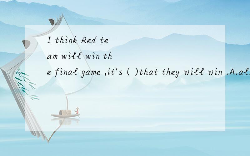 I think Red team will win the final game ,it's ( )that they will win .A.almost surly B.rather possibly C.very likely D.quite certainly